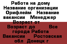 Работа на дому › Название организации ­ Орифлейм › Название вакансии ­ Менеджер  › Возраст от ­ 18 › Возраст до ­ 30 - Все города Работа » Вакансии   . Ростовская обл.,Донецк г.